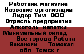 Работник магазина › Название организации ­ Лидер Тим, ООО › Отрасль предприятия ­ Алкоголь, напитки › Минимальный оклад ­ 20 000 - Все города Работа » Вакансии   . Томская обл.,Томск г.